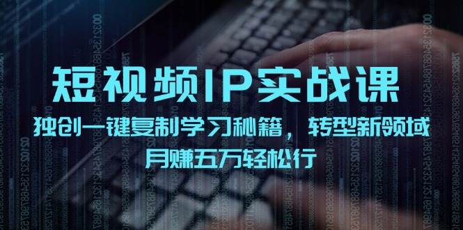 短视频 IP实战课，独创一键复制学习秘籍，转战新领域，月赚五万轻松行-小哥网