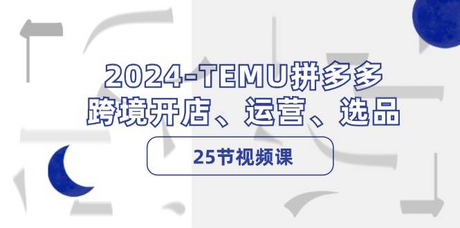 2024-TEMU拼多多·跨境开店、运营、选品（25节视频课）-小哥网