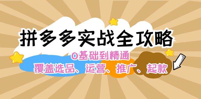 拼多多实战全攻略：0基础到精通，覆盖选品、运营、推广、起款-小哥网