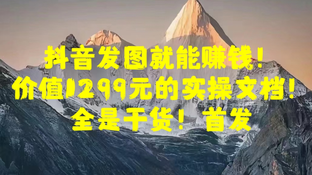 抖音发图就能赚钱！价值1299元的实操文档，全是干货！首发-小哥网