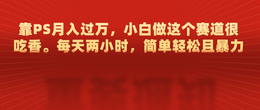 靠PS月入过万，每天两小时，简单轻松且暴，小白做这个赛道很吃香-小哥网