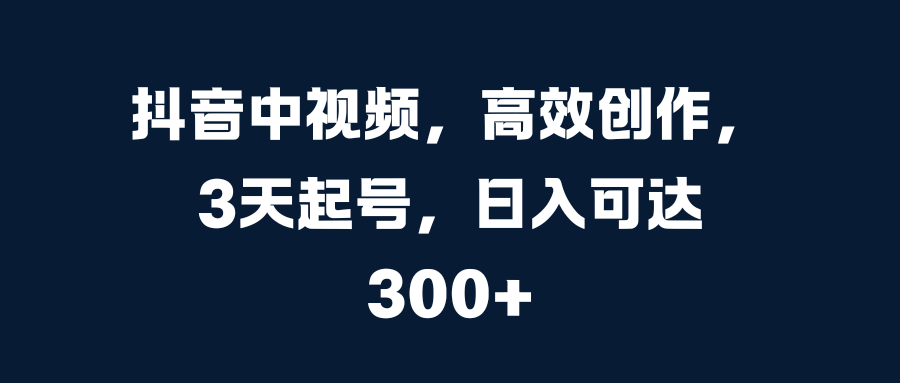 抖音中视频，高效创作，3天起号，日入可达300+-小哥网