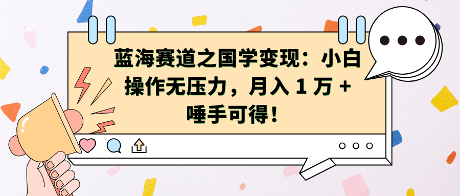 蓝海赛道之国学变现：小白操作无压力，月入 1 万 + 唾手可得！-小哥网