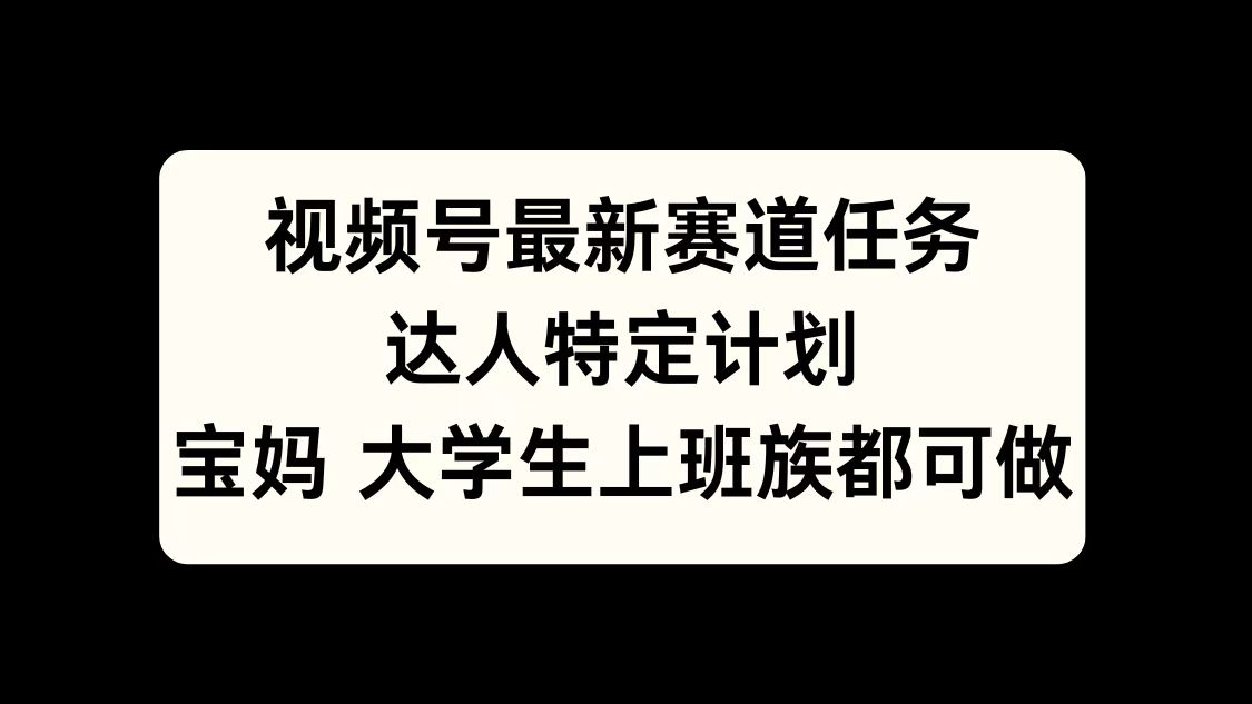 视频号最新赛道任务，达人特定计划，宝妈、大学生、上班族皆可做-小哥网