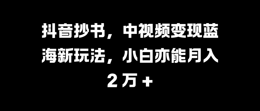 抖音抄书，中视频变现蓝海新玩法，小白亦能月入 2 万 +-小哥网