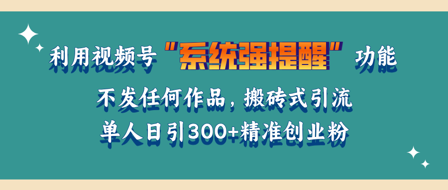 利用视频号“系统强提醒”功能，引流精准创业粉，无需发布任何作品，单人日引流300+精准创业粉-小哥网