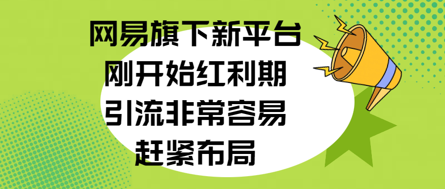 网易旗下新平台，刚开始红利期，引流非常容易，赶紧布局-小哥网