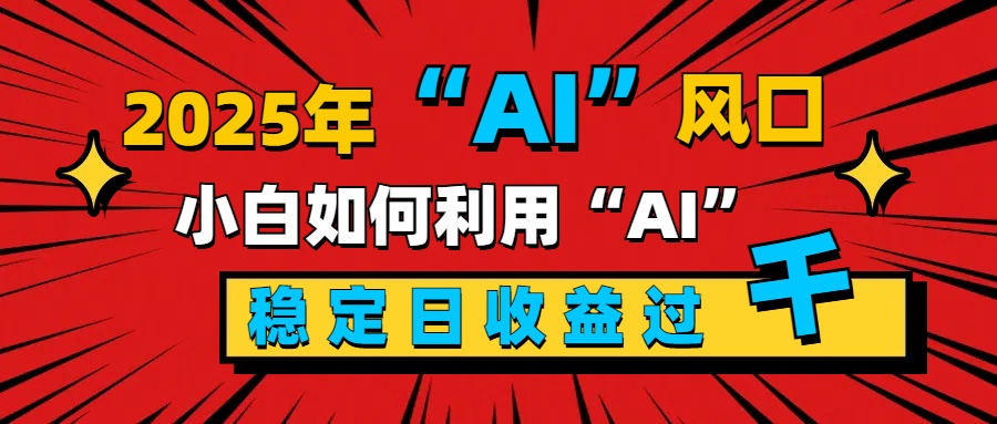 2025“ AI ”风口，新手小白如何利用ai，每日收益稳定过千-小哥网