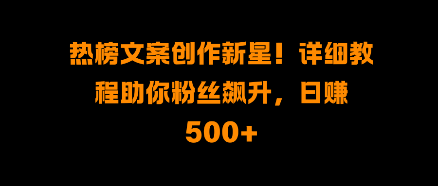 热榜文案创作新星！详细教程助你粉丝飙升，日赚500+-小哥网