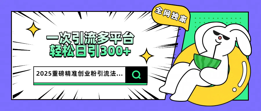 2025重磅全网独家引流法，一次多平台，轻松日引300+精准创业粉-玖卿社区